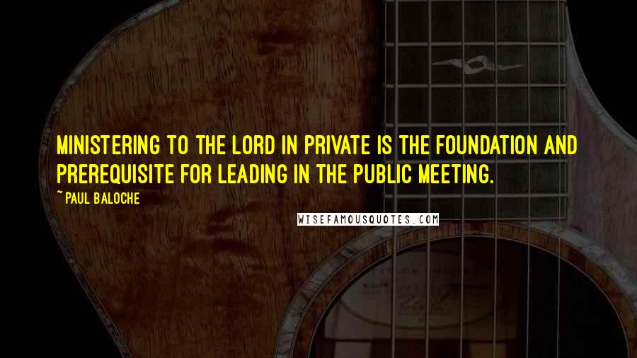 Paul Baloche Quotes: Ministering to the Lord in private is the foundation and prerequisite for leading in the public meeting.