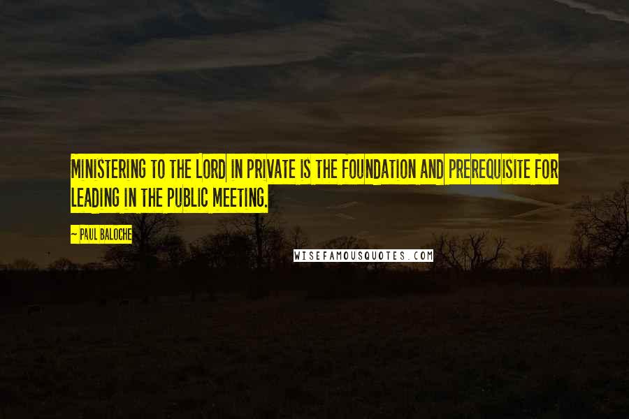 Paul Baloche Quotes: Ministering to the Lord in private is the foundation and prerequisite for leading in the public meeting.