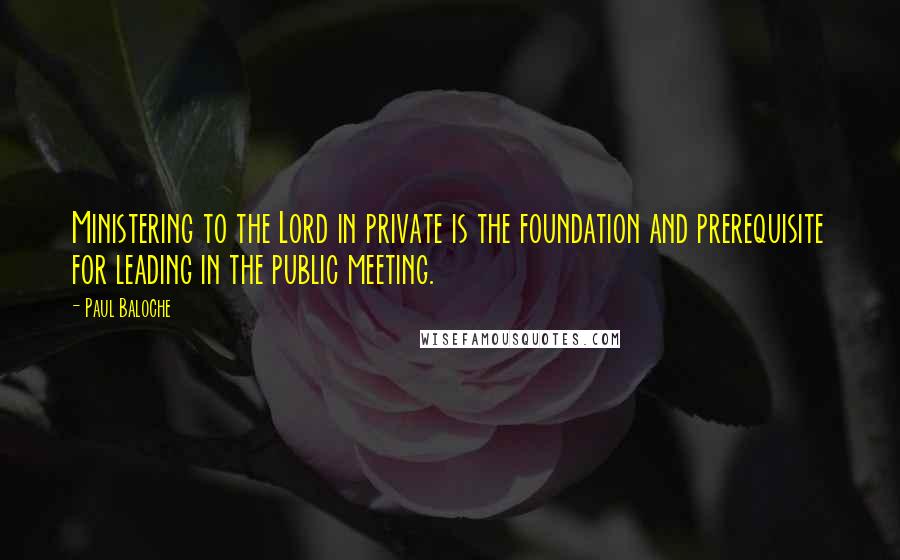 Paul Baloche Quotes: Ministering to the Lord in private is the foundation and prerequisite for leading in the public meeting.