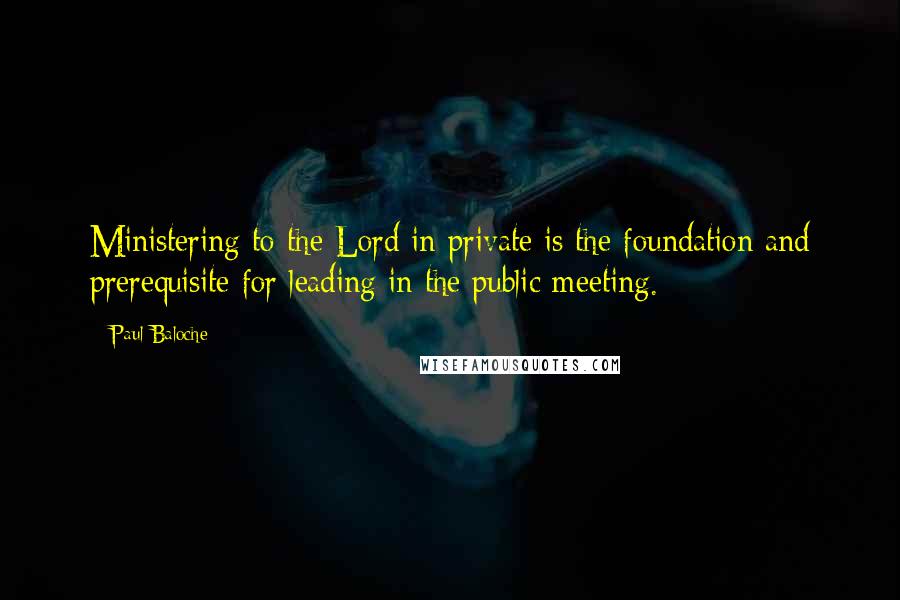 Paul Baloche Quotes: Ministering to the Lord in private is the foundation and prerequisite for leading in the public meeting.