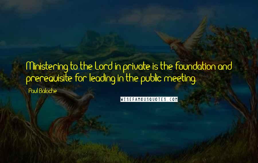 Paul Baloche Quotes: Ministering to the Lord in private is the foundation and prerequisite for leading in the public meeting.