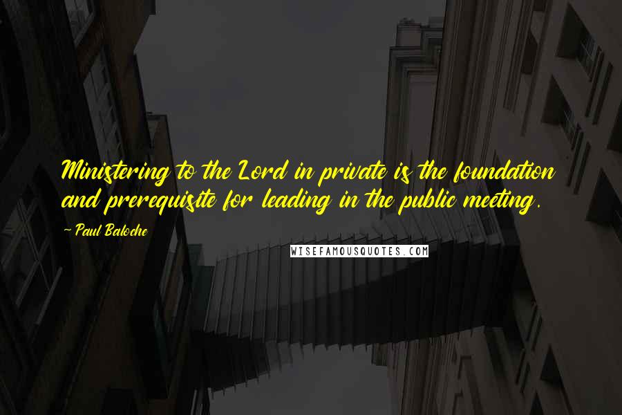 Paul Baloche Quotes: Ministering to the Lord in private is the foundation and prerequisite for leading in the public meeting.