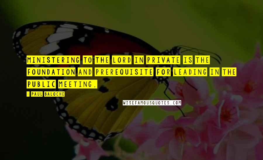 Paul Baloche Quotes: Ministering to the Lord in private is the foundation and prerequisite for leading in the public meeting.