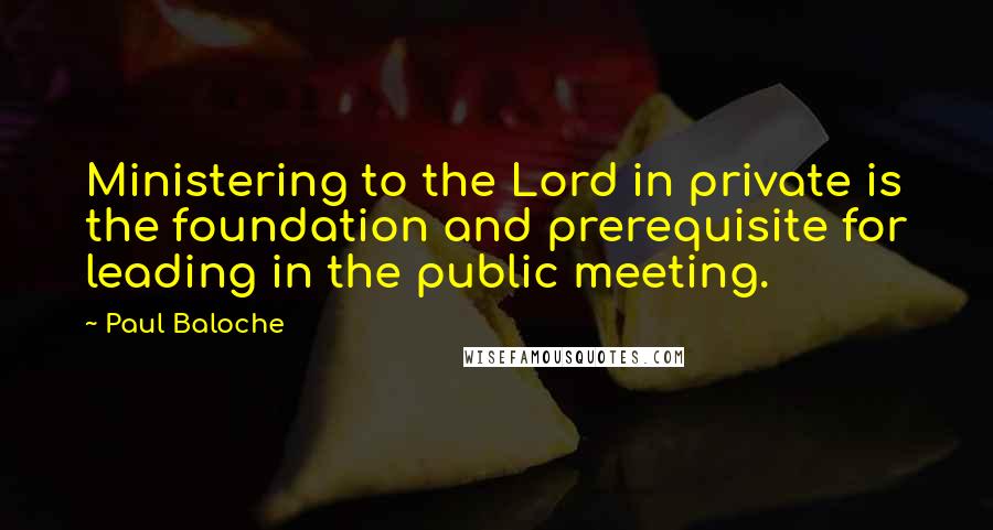 Paul Baloche Quotes: Ministering to the Lord in private is the foundation and prerequisite for leading in the public meeting.