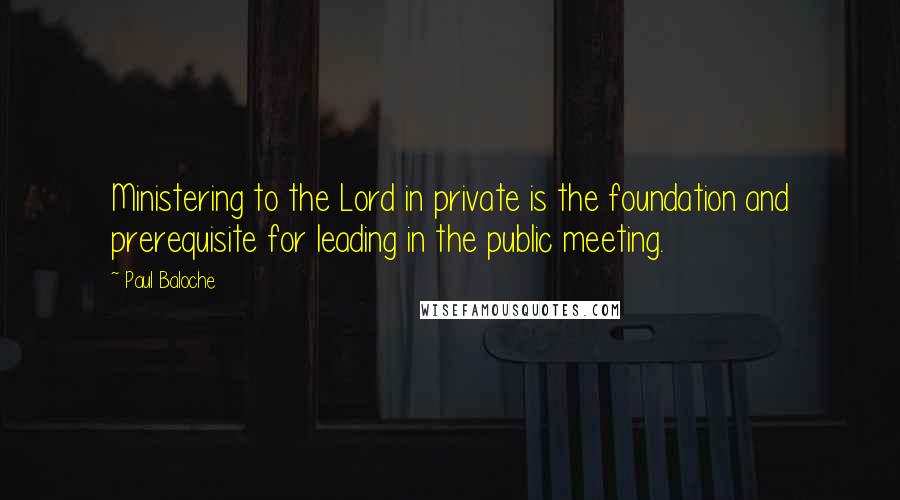 Paul Baloche Quotes: Ministering to the Lord in private is the foundation and prerequisite for leading in the public meeting.