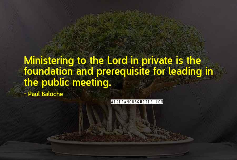 Paul Baloche Quotes: Ministering to the Lord in private is the foundation and prerequisite for leading in the public meeting.