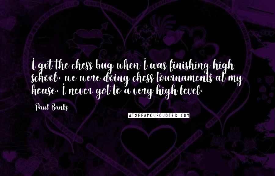 Paul Banks Quotes: I got the chess bug when I was finishing high school, we were doing chess tournaments at my house. I never got to a very high level.