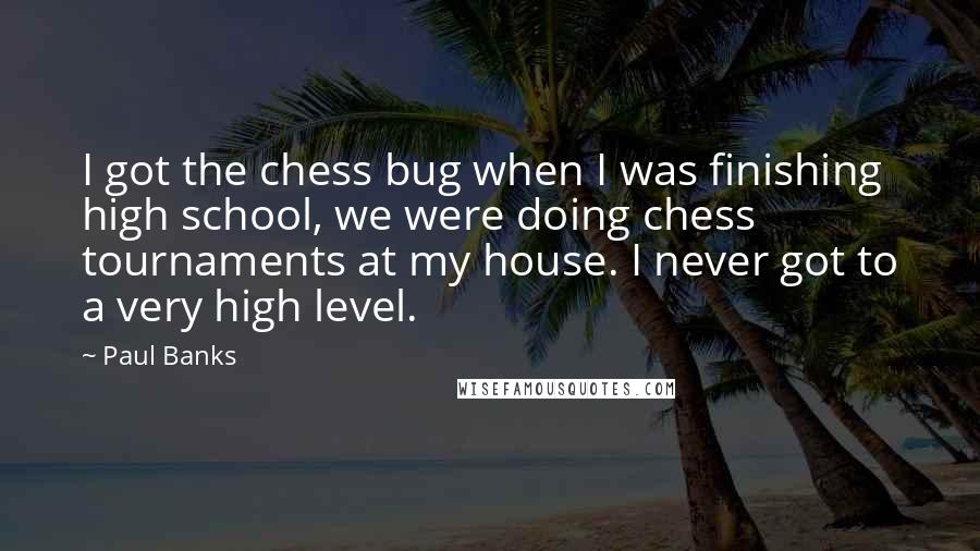 Paul Banks Quotes: I got the chess bug when I was finishing high school, we were doing chess tournaments at my house. I never got to a very high level.