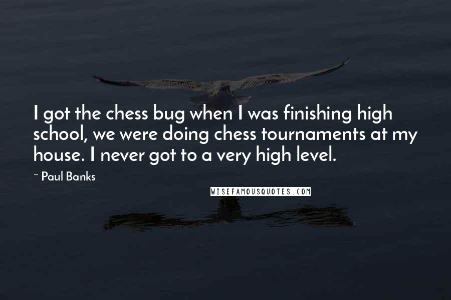 Paul Banks Quotes: I got the chess bug when I was finishing high school, we were doing chess tournaments at my house. I never got to a very high level.