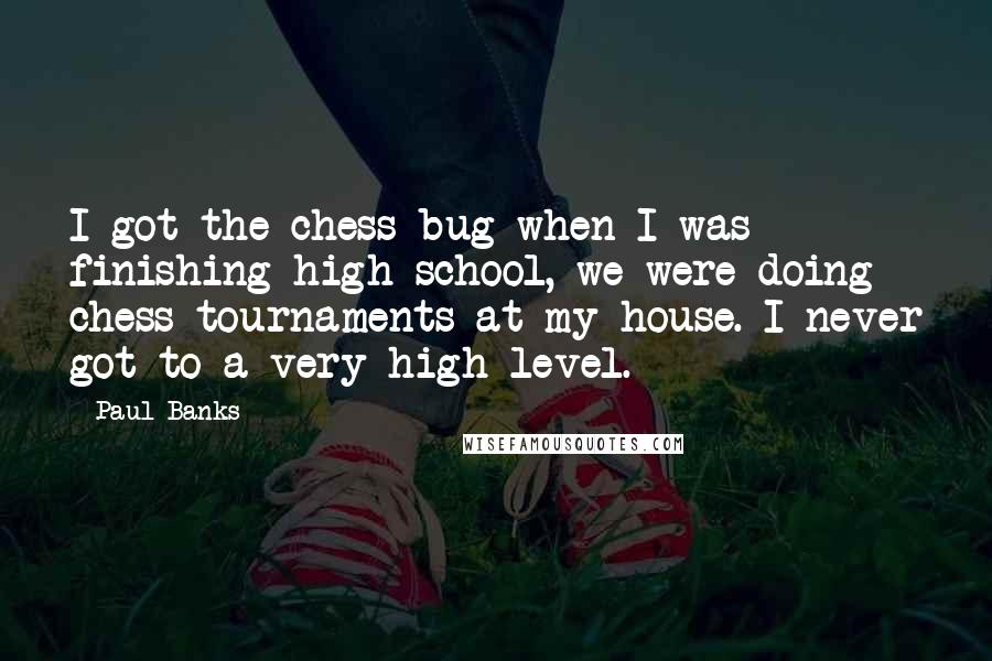 Paul Banks Quotes: I got the chess bug when I was finishing high school, we were doing chess tournaments at my house. I never got to a very high level.