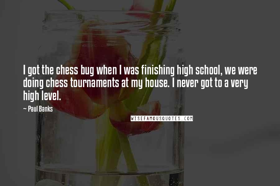 Paul Banks Quotes: I got the chess bug when I was finishing high school, we were doing chess tournaments at my house. I never got to a very high level.