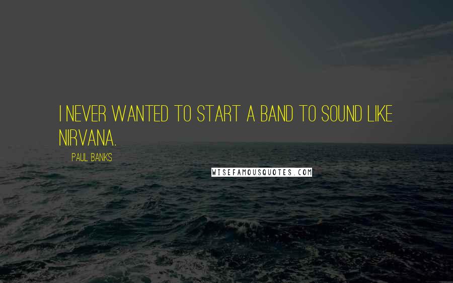 Paul Banks Quotes: I never wanted to start a band to sound like Nirvana.