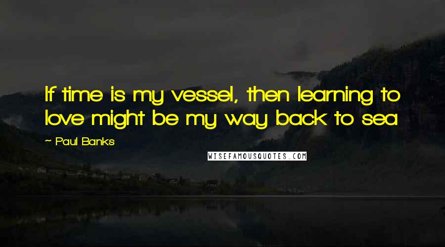 Paul Banks Quotes: If time is my vessel, then learning to love might be my way back to sea