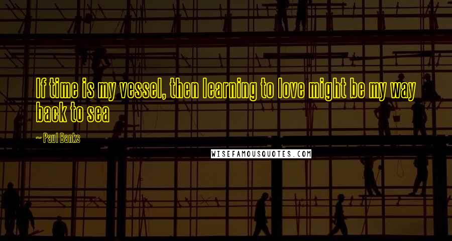 Paul Banks Quotes: If time is my vessel, then learning to love might be my way back to sea