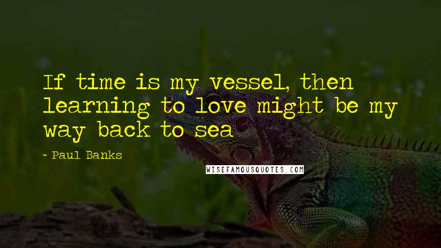 Paul Banks Quotes: If time is my vessel, then learning to love might be my way back to sea