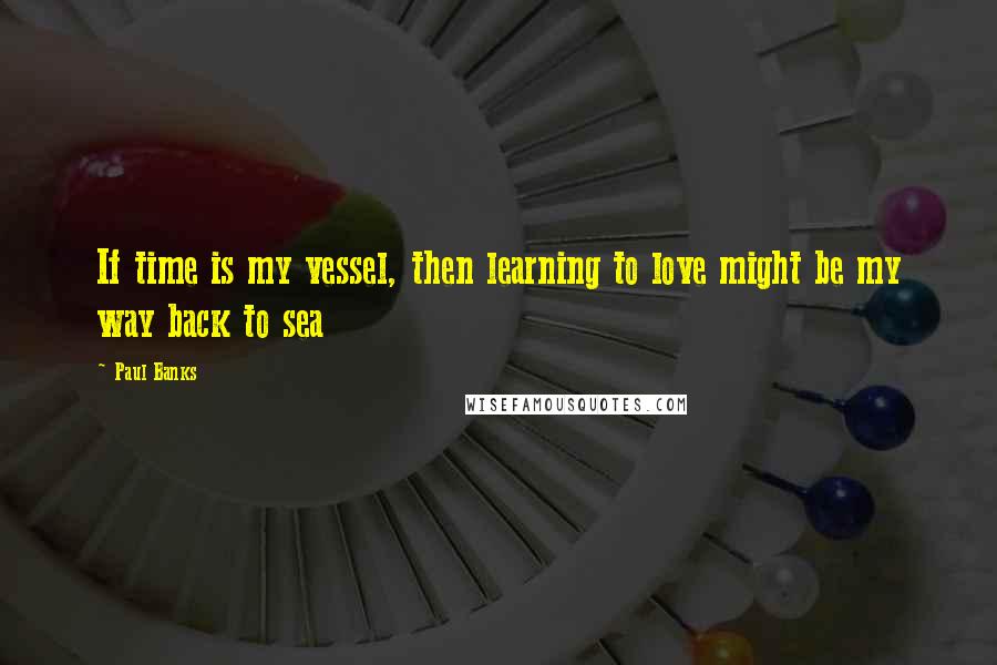 Paul Banks Quotes: If time is my vessel, then learning to love might be my way back to sea