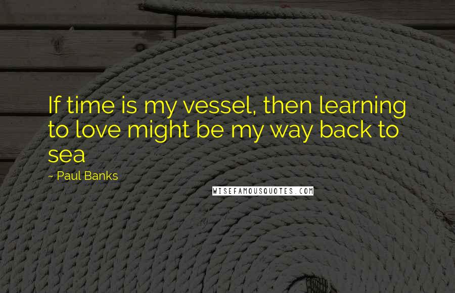 Paul Banks Quotes: If time is my vessel, then learning to love might be my way back to sea