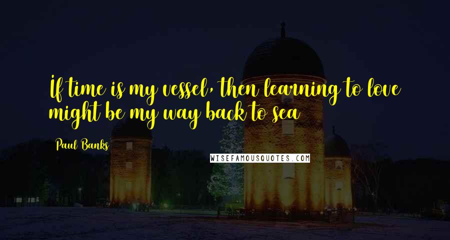 Paul Banks Quotes: If time is my vessel, then learning to love might be my way back to sea