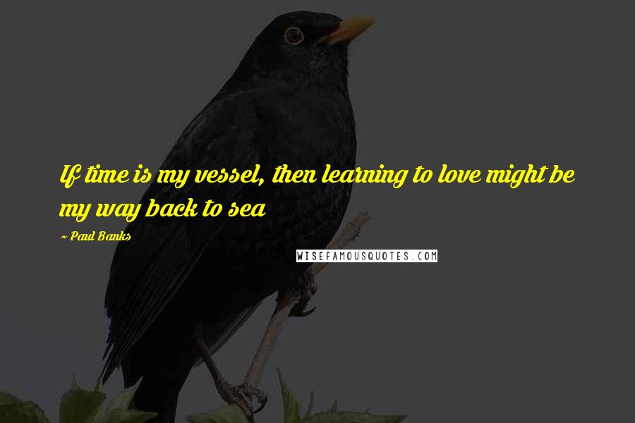 Paul Banks Quotes: If time is my vessel, then learning to love might be my way back to sea