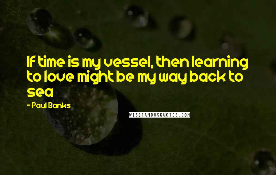 Paul Banks Quotes: If time is my vessel, then learning to love might be my way back to sea