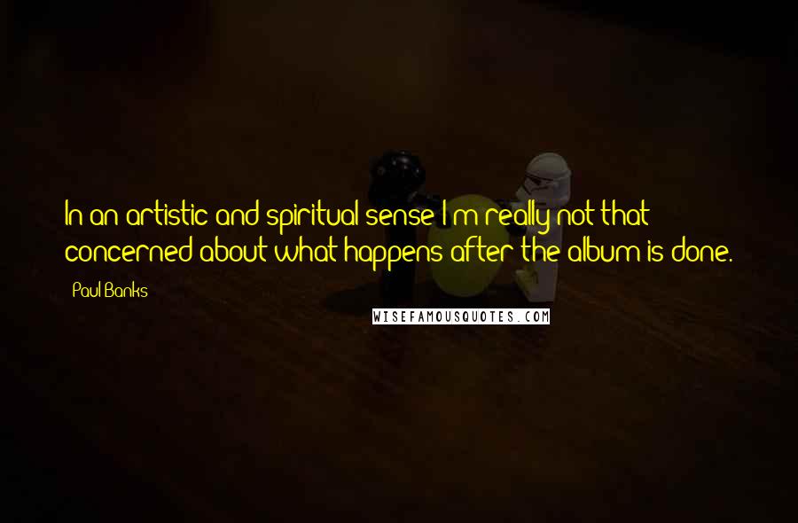 Paul Banks Quotes: In an artistic and spiritual sense I'm really not that concerned about what happens after the album is done.