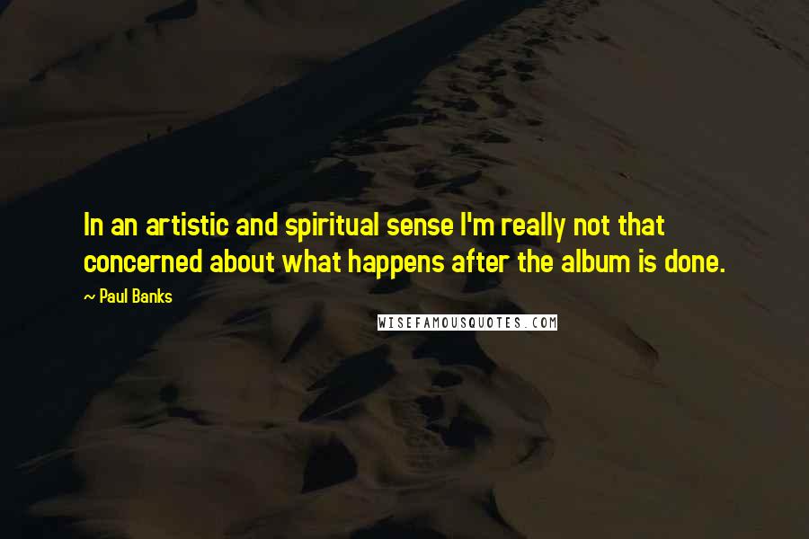 Paul Banks Quotes: In an artistic and spiritual sense I'm really not that concerned about what happens after the album is done.