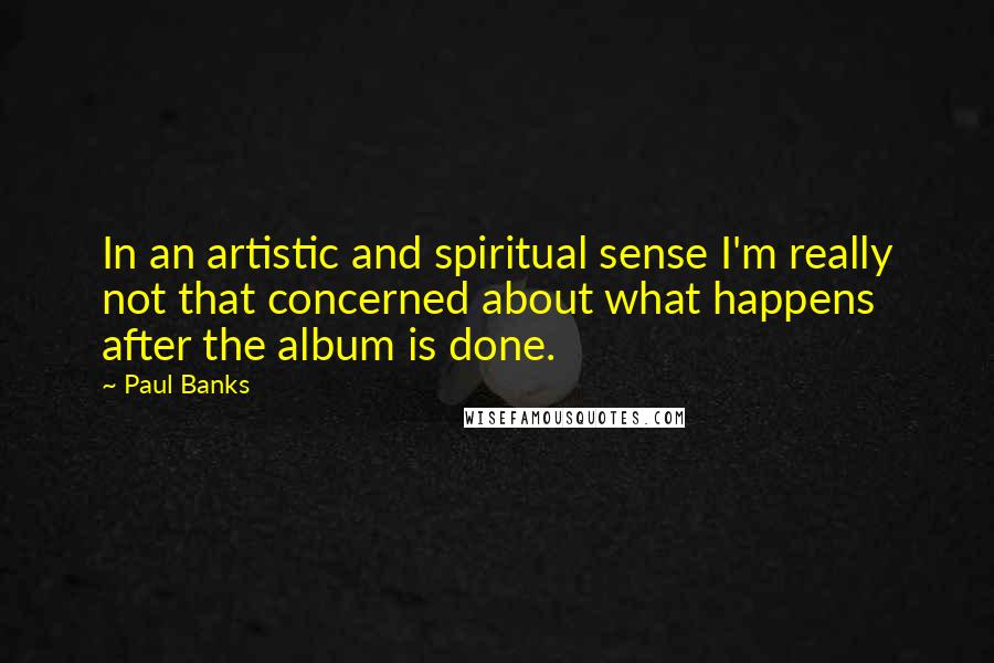 Paul Banks Quotes: In an artistic and spiritual sense I'm really not that concerned about what happens after the album is done.