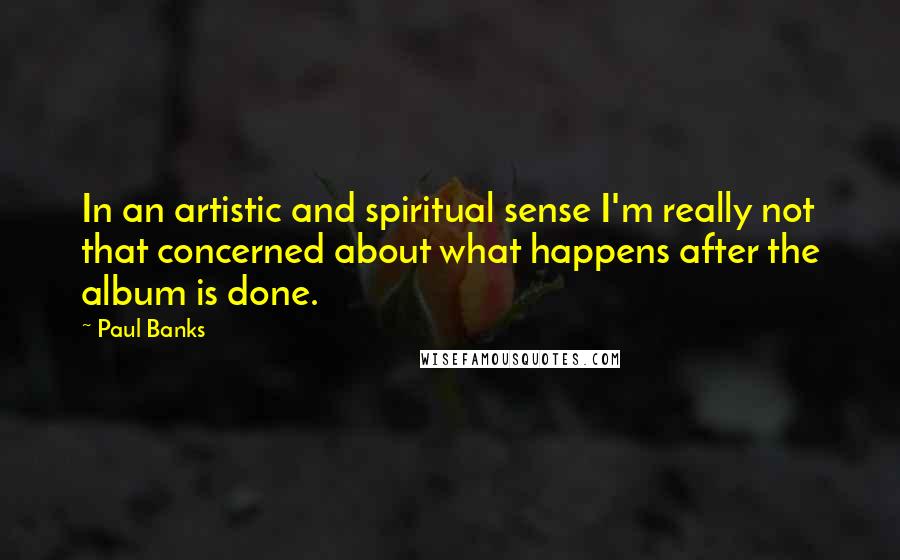 Paul Banks Quotes: In an artistic and spiritual sense I'm really not that concerned about what happens after the album is done.