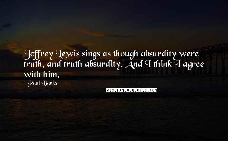 Paul Banks Quotes: Jeffrey Lewis sings as though absurdity were truth, and truth absurdity. And I think I agree with him.
