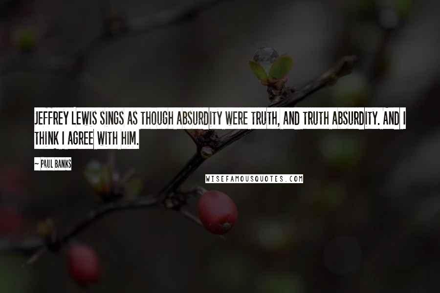 Paul Banks Quotes: Jeffrey Lewis sings as though absurdity were truth, and truth absurdity. And I think I agree with him.