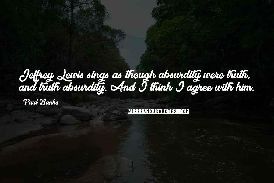 Paul Banks Quotes: Jeffrey Lewis sings as though absurdity were truth, and truth absurdity. And I think I agree with him.