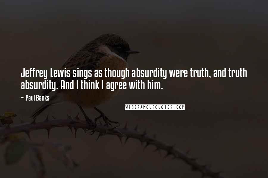 Paul Banks Quotes: Jeffrey Lewis sings as though absurdity were truth, and truth absurdity. And I think I agree with him.