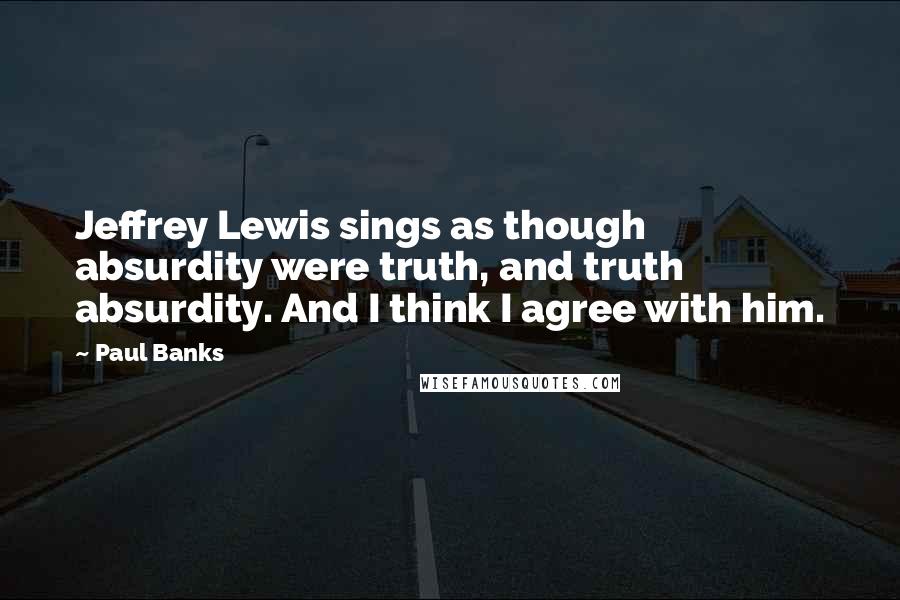 Paul Banks Quotes: Jeffrey Lewis sings as though absurdity were truth, and truth absurdity. And I think I agree with him.