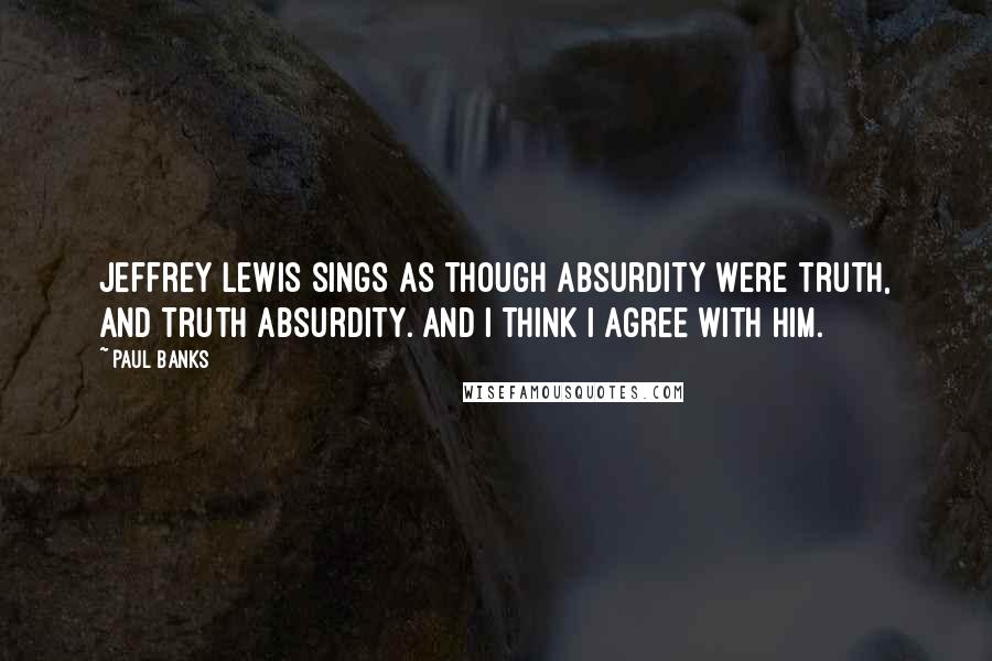 Paul Banks Quotes: Jeffrey Lewis sings as though absurdity were truth, and truth absurdity. And I think I agree with him.