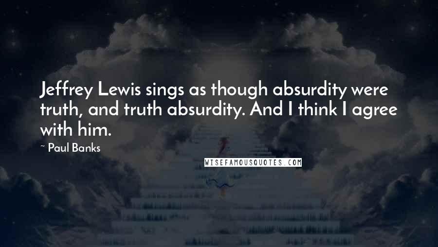 Paul Banks Quotes: Jeffrey Lewis sings as though absurdity were truth, and truth absurdity. And I think I agree with him.
