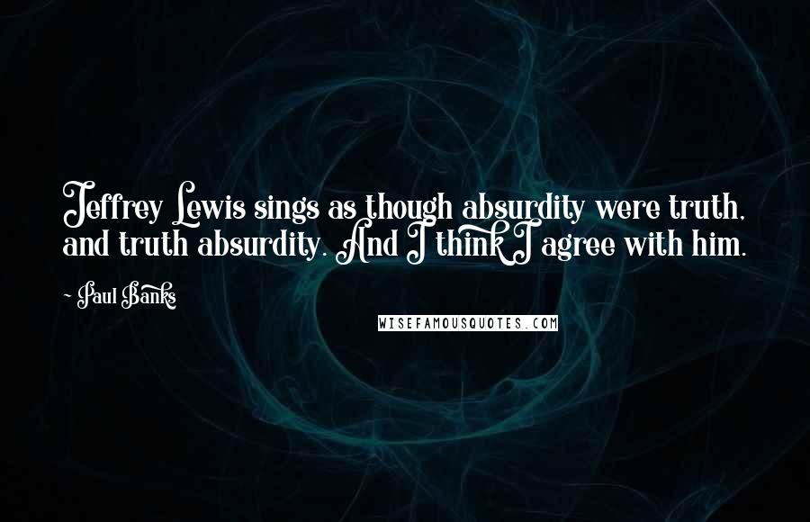 Paul Banks Quotes: Jeffrey Lewis sings as though absurdity were truth, and truth absurdity. And I think I agree with him.