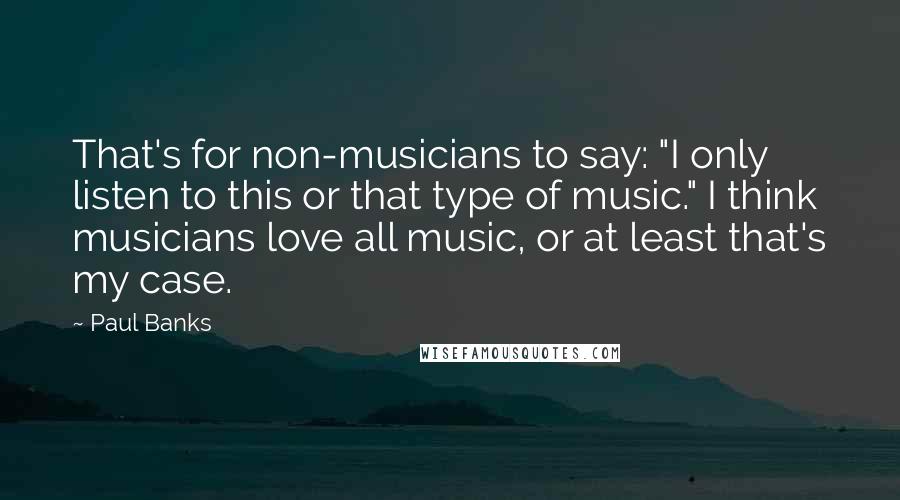 Paul Banks Quotes: That's for non-musicians to say: "I only listen to this or that type of music." I think musicians love all music, or at least that's my case.