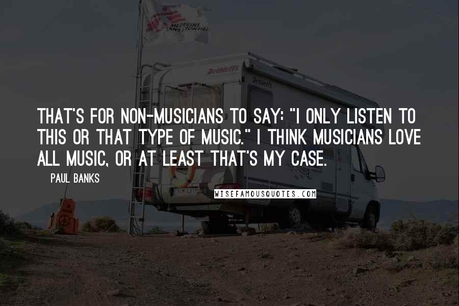 Paul Banks Quotes: That's for non-musicians to say: "I only listen to this or that type of music." I think musicians love all music, or at least that's my case.