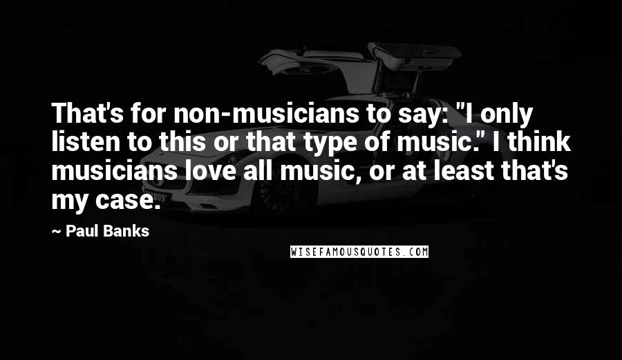 Paul Banks Quotes: That's for non-musicians to say: "I only listen to this or that type of music." I think musicians love all music, or at least that's my case.