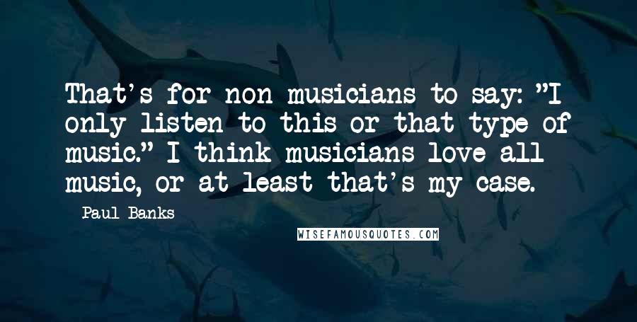 Paul Banks Quotes: That's for non-musicians to say: "I only listen to this or that type of music." I think musicians love all music, or at least that's my case.