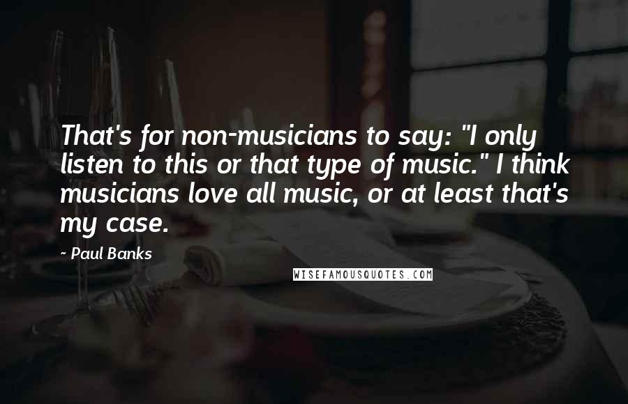 Paul Banks Quotes: That's for non-musicians to say: "I only listen to this or that type of music." I think musicians love all music, or at least that's my case.