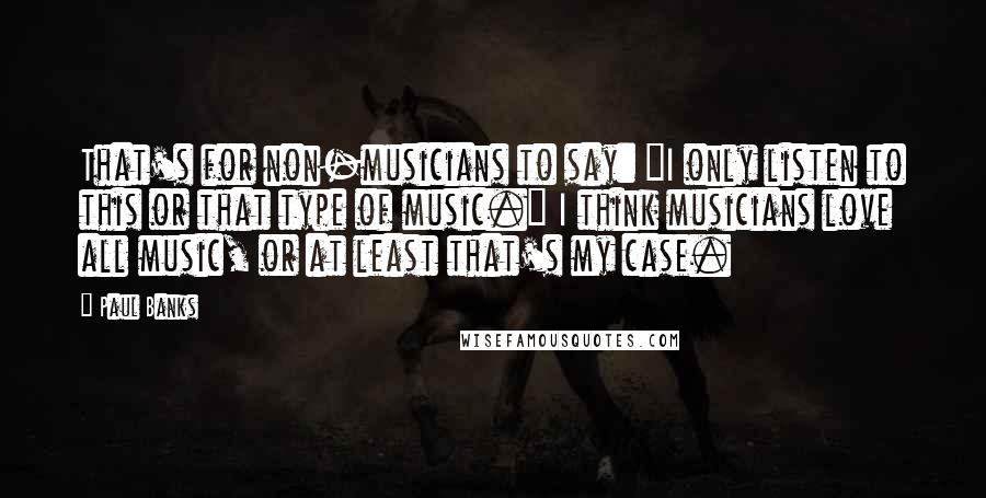 Paul Banks Quotes: That's for non-musicians to say: "I only listen to this or that type of music." I think musicians love all music, or at least that's my case.
