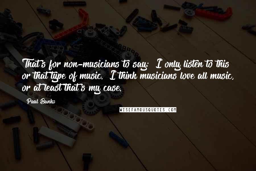Paul Banks Quotes: That's for non-musicians to say: "I only listen to this or that type of music." I think musicians love all music, or at least that's my case.