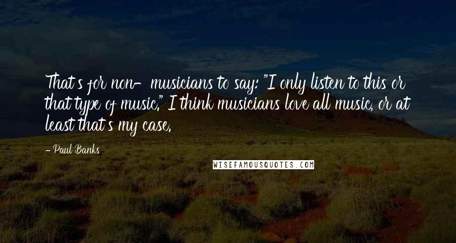 Paul Banks Quotes: That's for non-musicians to say: "I only listen to this or that type of music." I think musicians love all music, or at least that's my case.