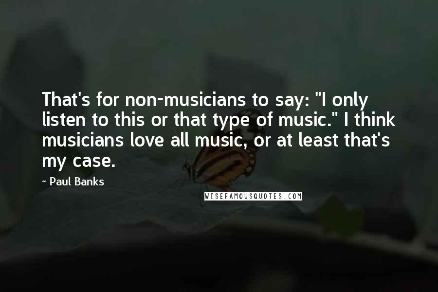 Paul Banks Quotes: That's for non-musicians to say: "I only listen to this or that type of music." I think musicians love all music, or at least that's my case.