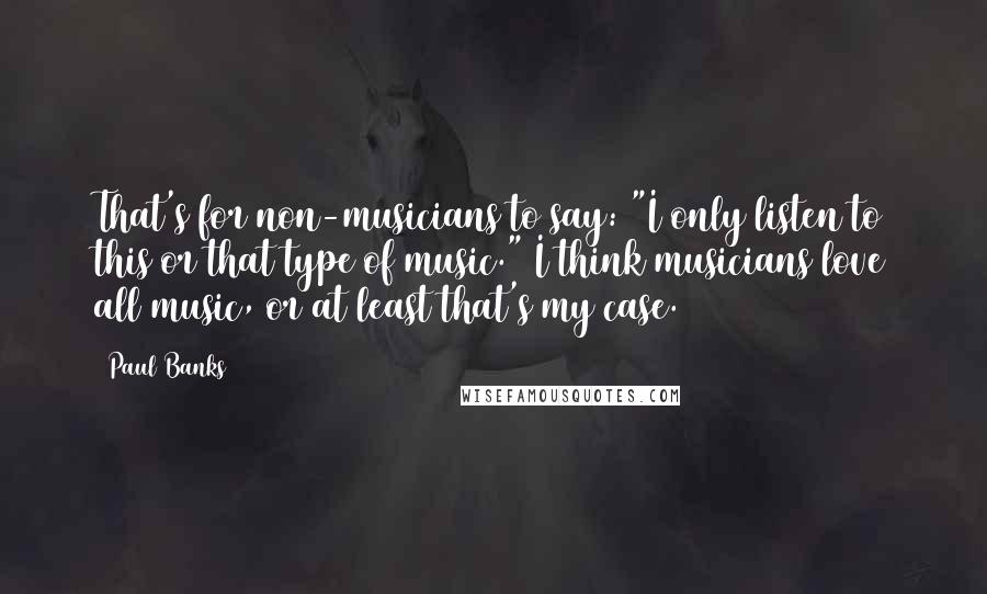 Paul Banks Quotes: That's for non-musicians to say: "I only listen to this or that type of music." I think musicians love all music, or at least that's my case.