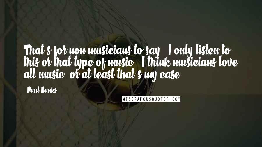 Paul Banks Quotes: That's for non-musicians to say: "I only listen to this or that type of music." I think musicians love all music, or at least that's my case.
