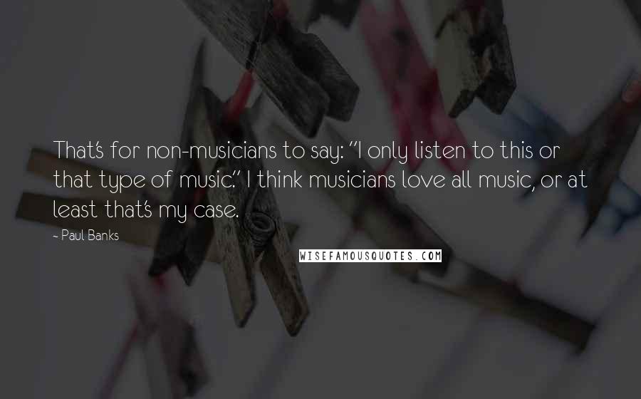 Paul Banks Quotes: That's for non-musicians to say: "I only listen to this or that type of music." I think musicians love all music, or at least that's my case.