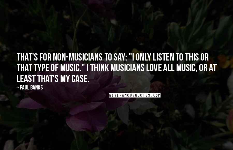 Paul Banks Quotes: That's for non-musicians to say: "I only listen to this or that type of music." I think musicians love all music, or at least that's my case.