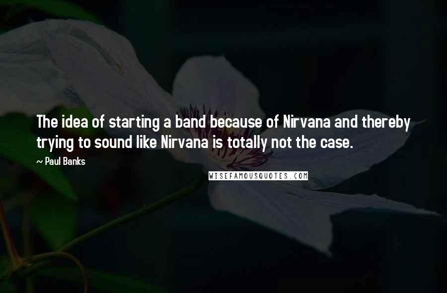 Paul Banks Quotes: The idea of starting a band because of Nirvana and thereby trying to sound like Nirvana is totally not the case.